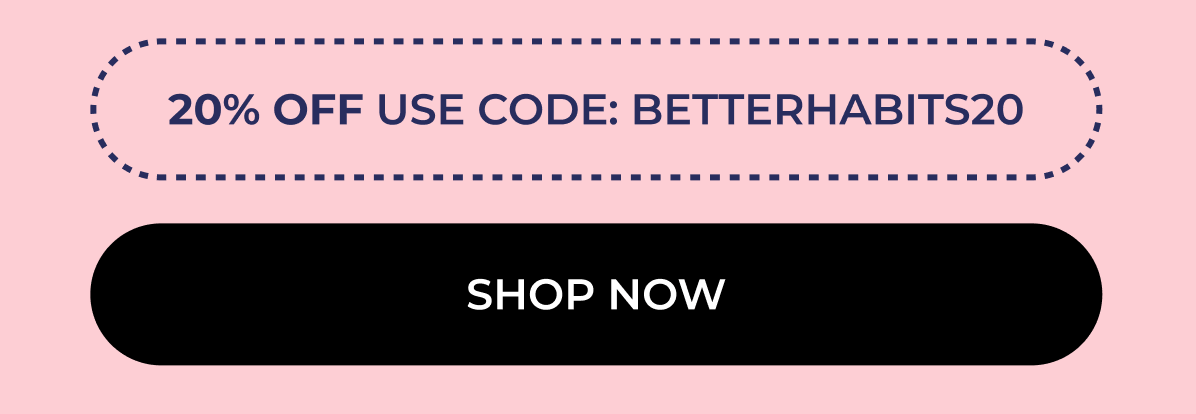 20% Off USE CODE: BETTERHABITS20. Shop Now 