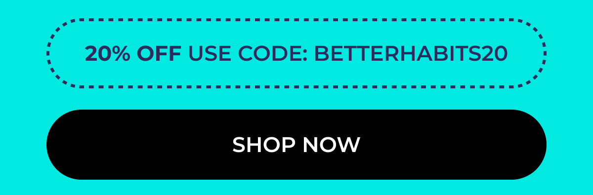 20% Off USE CODE: BETTERHABITS20. Shop Now 