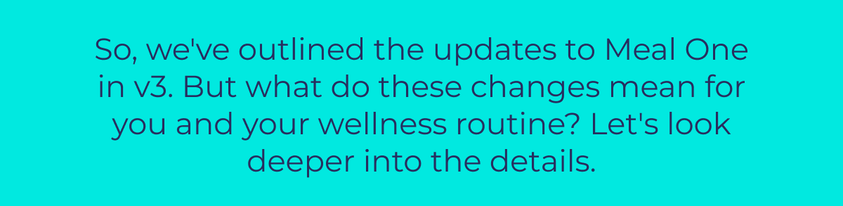 So, we've outlined the updates to Meal One in v3. But what do these changes mean for you and your wellness routine? Let's look deeper into the details.