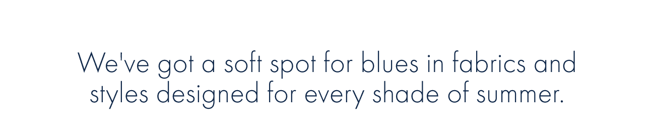 We've got a soft spot for blues in fabrics and styles designed for every shade of summer.