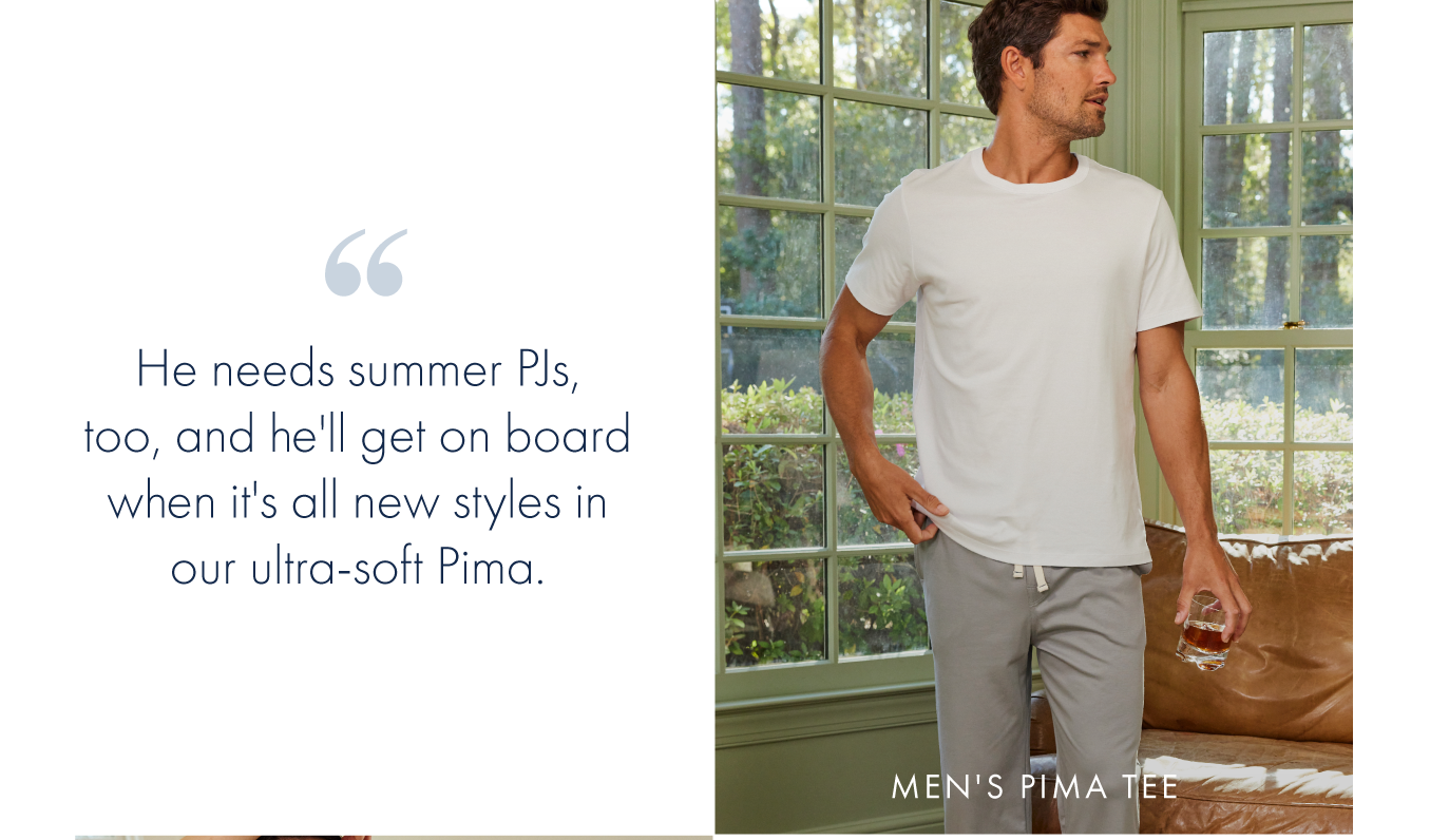 He needs summer PJs, too, and he'll get on board when it's all new styles in our ultra-soft Pima.