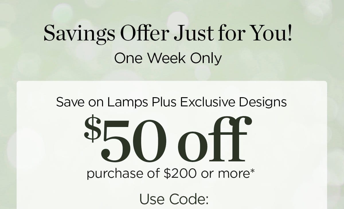 Savings Offer Just for You! - One Week Only - Save on Lamps Plus Exclusive Designs - \\$50 off purchase of \\$200 or more*