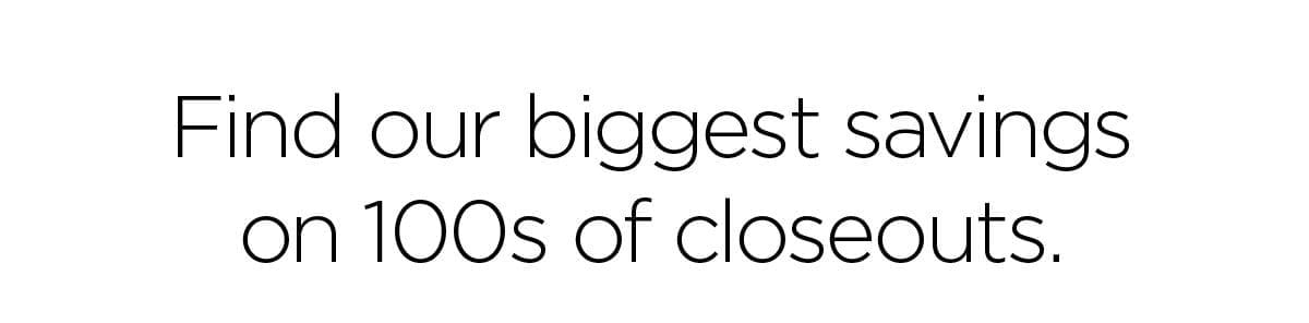 Find our biggest savings on 100s of closeouts.
