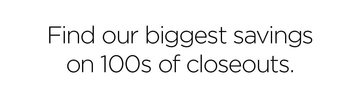 Find our biggest savings on 100s of closeouts.