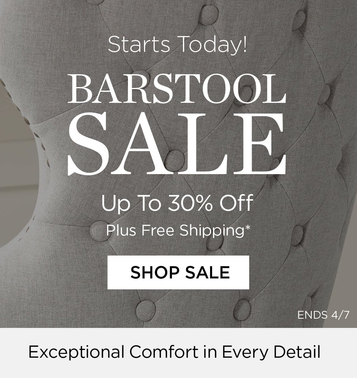 Starts Today! Barstool Sale - Up to 30% Off Plus Free Shipping* Shop Sale - Ends 4/7 - Exceptional Comfort in Every Detail