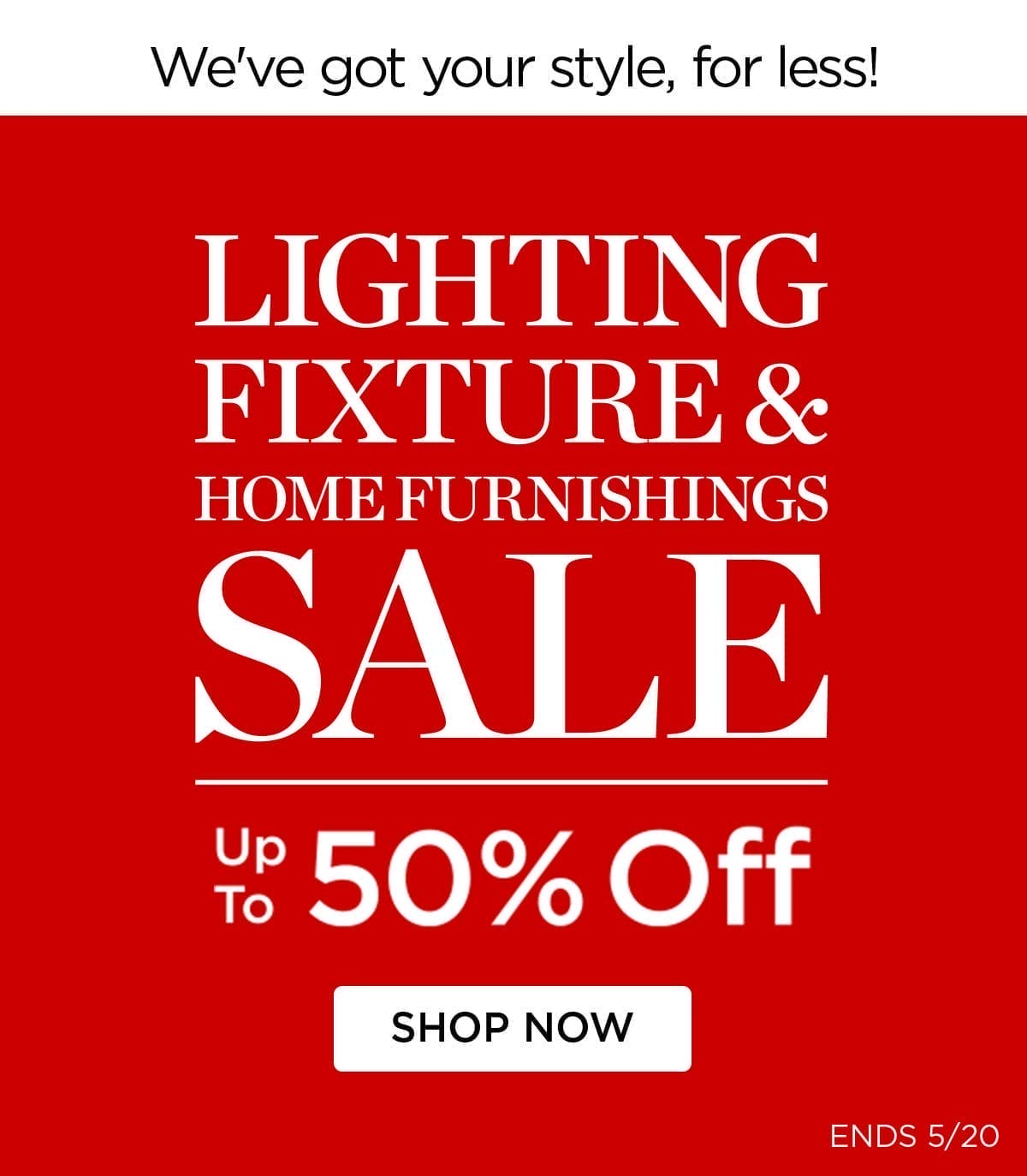 We've Got Your Style, For Less! - Lighting Fixture & Home Furnishings Sale - Up to 50% Off - Shop Now - Ends 5/20