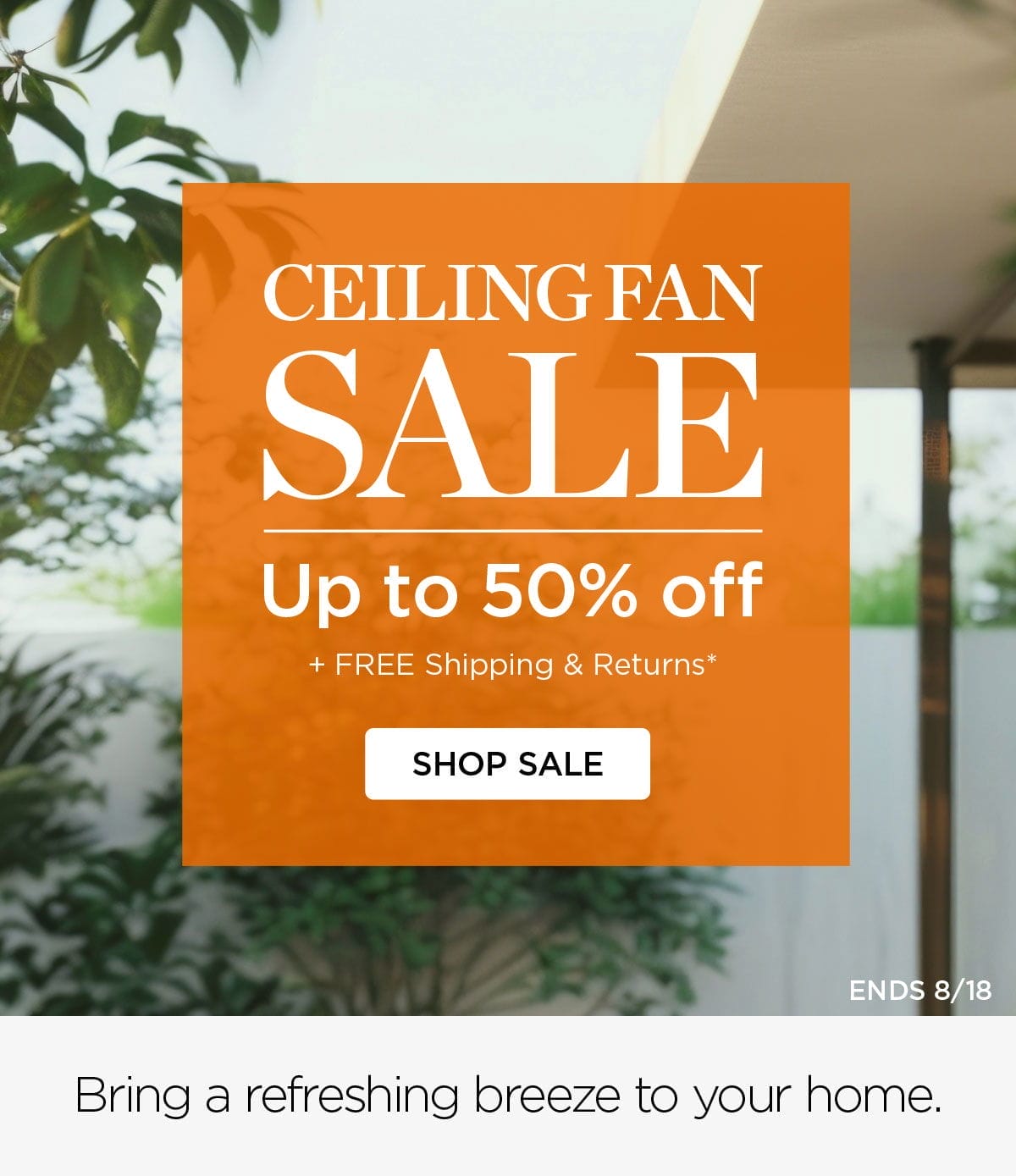 CEILING FAN SALE - Up to 50% off + FREE Shipping & Returns* - SHOP SALE - ENDS 8/18 Bring a refreshing breeze to your home.