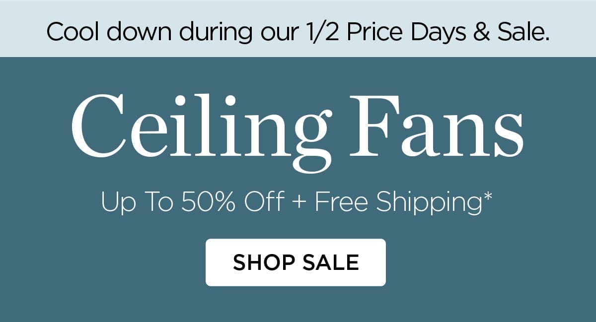 Cool Down During Our 1/2 Price Days & Sale - Ceiling Fans Up to 50% Off + Free Shipping* Shop Sale