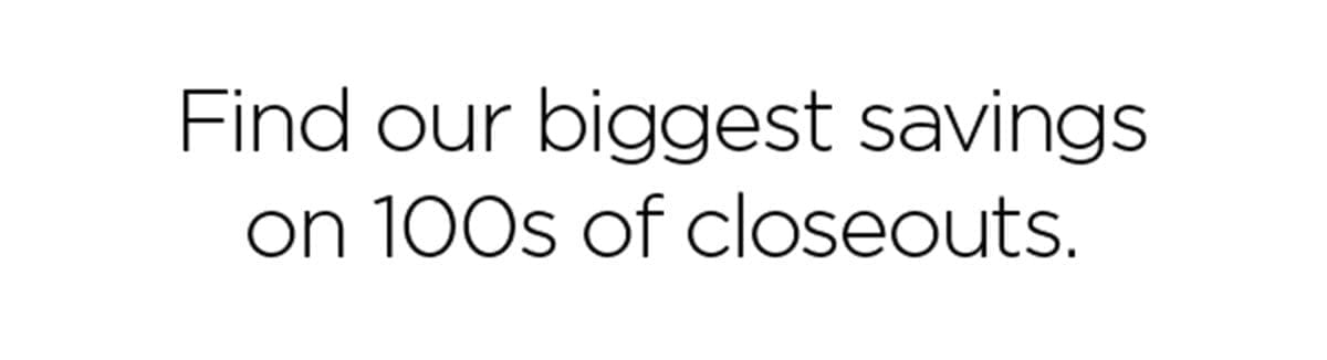 Find our biggest savings on 100s of closeouts.