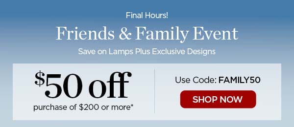 Final Hours! - Friends and Family Event - Save on Lamps Plus Exclusive Designs - \\$50 off purchase of \\$200 or more* - Use Code: FAMILY50 - SHOP NOW