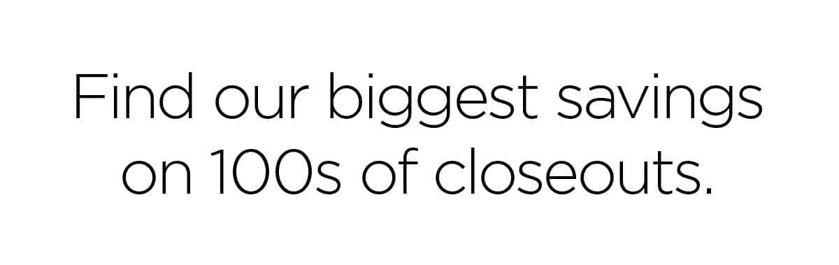 Find our biggest savings on 100s of closeouts.