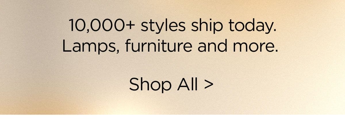 10000+ styles ships today. Lamps, furniture and more. Shop All >