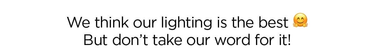 We think our lighting is the best But don’t take our word for it!