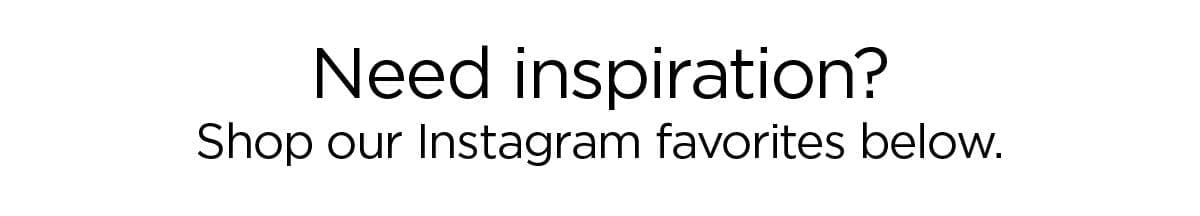 Need Inspiration? Shop our Instagram favorites below.