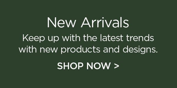 New Arrivals - Keep up with the latest trends with new products and designs. Shop Now >