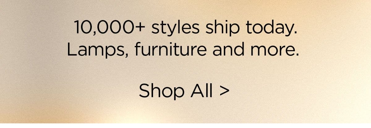 10,000+ styles ship today. Lamps, furniture and more. Shop All >