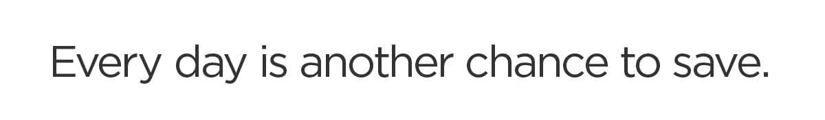 Every day is another chance to save.