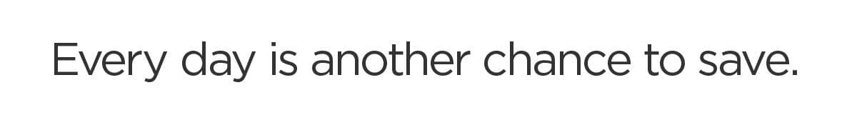 Every day is another chance to save.