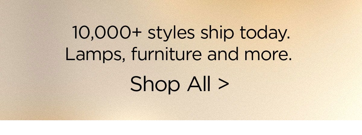 10,000+ styles ship today. Lamps, furniture and more. Shop All >