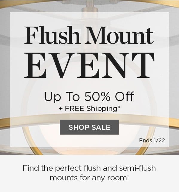 Flush Mount Event Up to 50% Off + Free Shipping* Shop Sale - Ends 1/22 - Find the perfect flush and semi-flush mounts for any room!