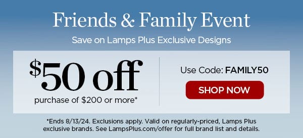 Friends and Family Event - Save on Lamps Plus Exclusive Designs - \\$50 off purchase of \\$200 or more* - Use Code: FAMILY50 - Shop Now - *Ends 8/13/24. Exclusions apply. Valid on regularly-priced, Lamps Plus exclusive brands. See LampsPlus.com/offer for full brand list and details.