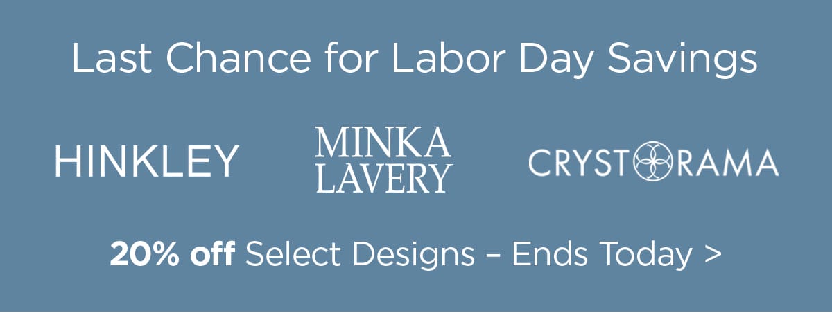 Last Chance for Labor Day Savings - HINKLEY - MINKA LAVERY - CRYSTORAMA - 20% off Select Designs - Ends Today >