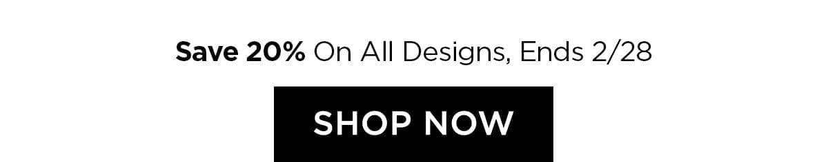 Save 20% On All Designs - Ends 2/28 - SHOP NOW