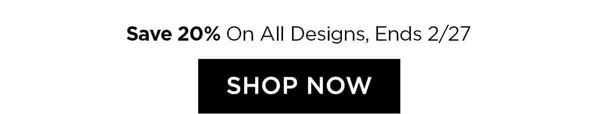 Save 20% on all designs - Ends 2/27 - SHOP NOW