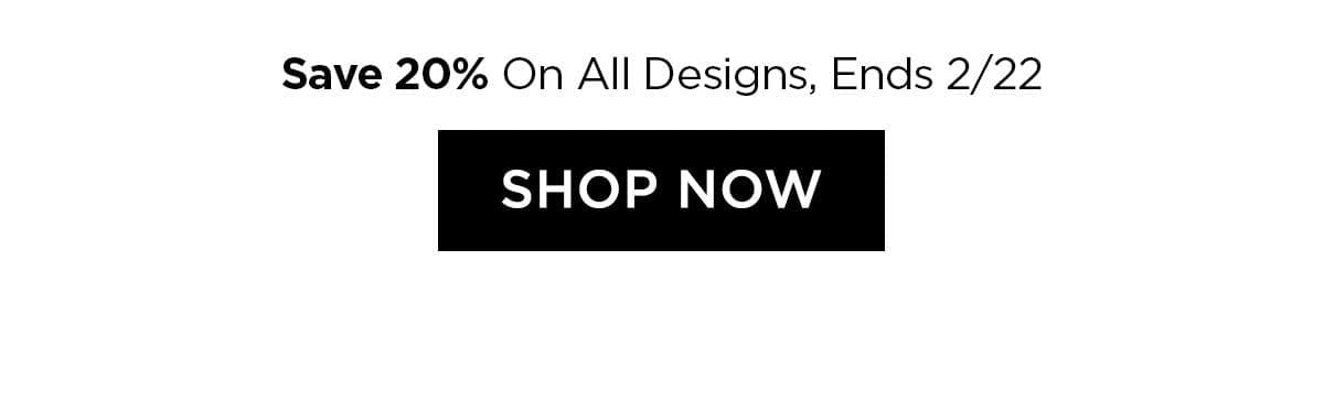 Save 20% On All Designs - Ends 2/22 -SHOP NOW