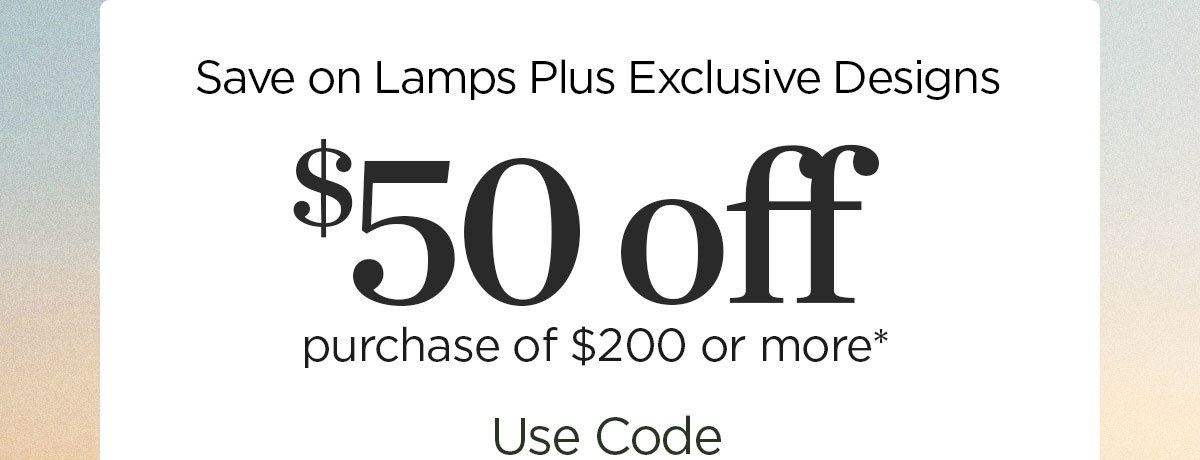 Save on Lamps Plus Exclusive Designs - \\$50 off purchase of \\$200 or more*
