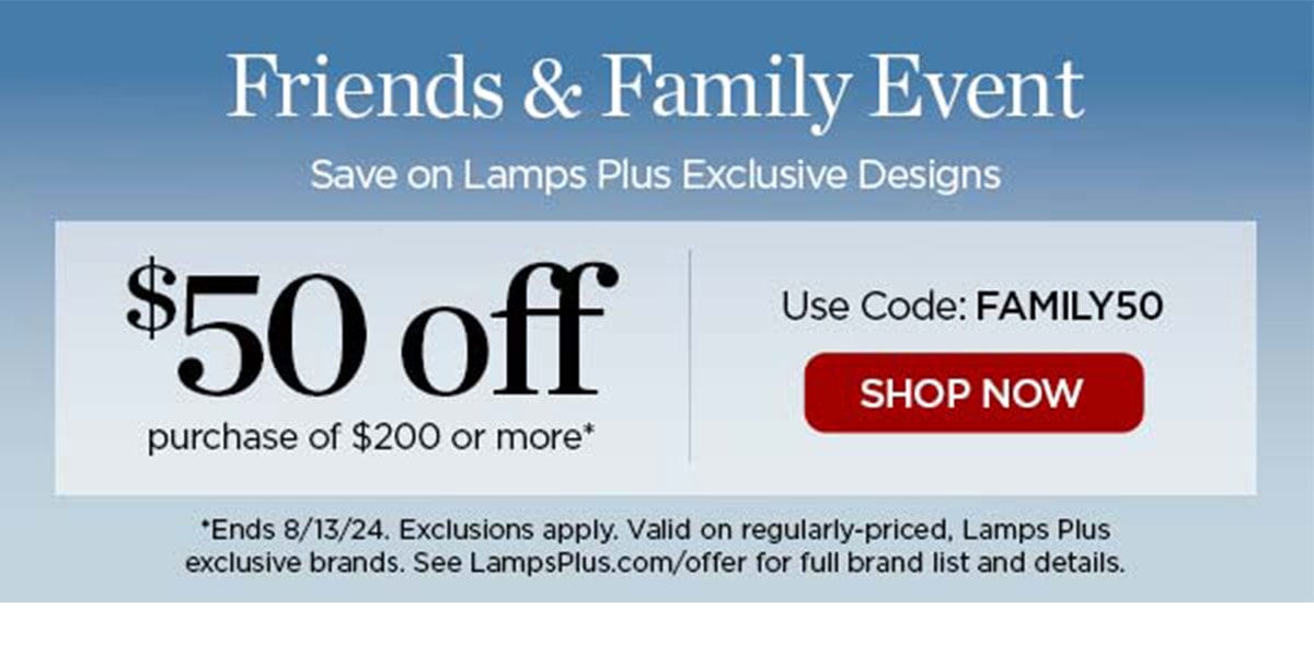 Friends and Family Event - Save on Lamps Plus Exclusive Designs - \\$50 off purchase of \\$200 or more* - Use Code: FAMILY50 - Shop Now - *Ends 8/13/24. Exclusions apply. Valid on regularly-priced, Lamps Plus exclusive brands. See LampsPlus.com/offer for full brand list and details.