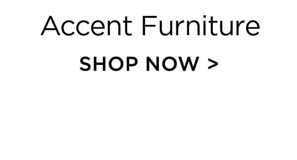 Accent Furniture - Shop Now >