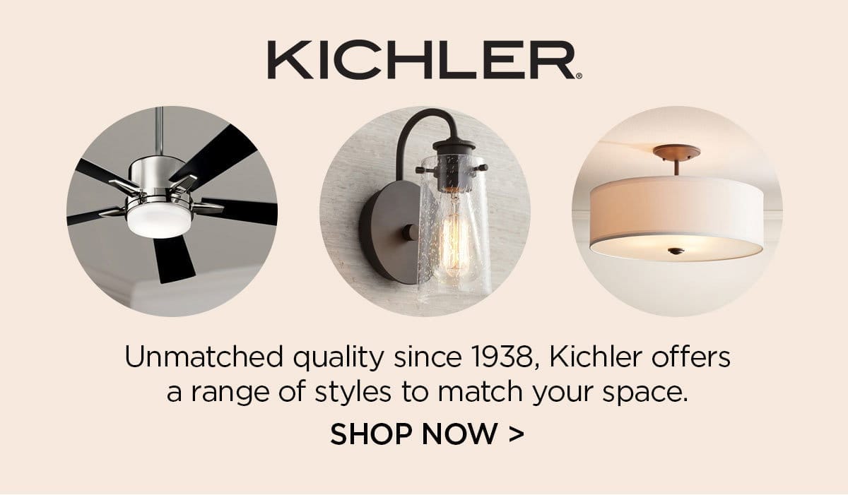 KICHLER® - Unmatched quality since 1938, Kichler offers a range of styles to match your space. - SHOP NOW >