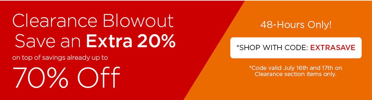 Clearance Blowout - Save an Extra 20% on top of savings already up to 70% Off - 48-Hours Only! - *Shop with code: EXTRASAVE - *Code valid July 16th and 17th on Clearance section items only.