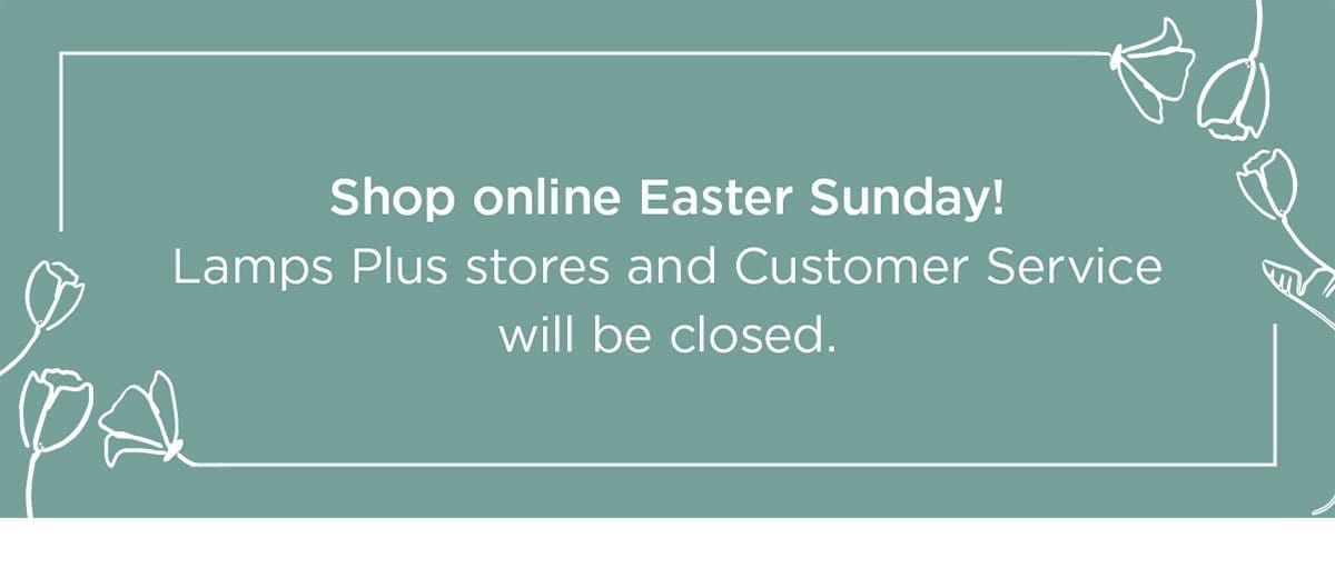 Shop online Easter Sunday! Lamps Plus stores and Customer Service will be closed.