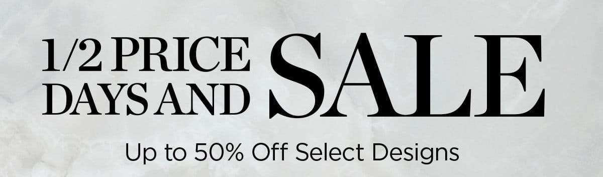1/2 Price Days and Sale Up to 50% Off Select Designs