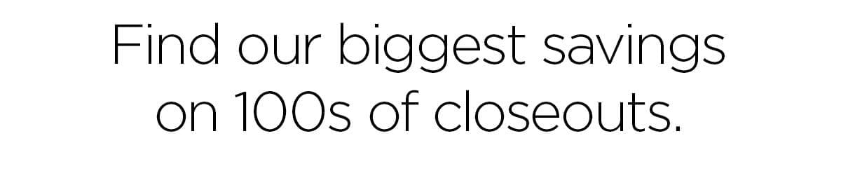 Find our biggest savings on 100s of closeouts.