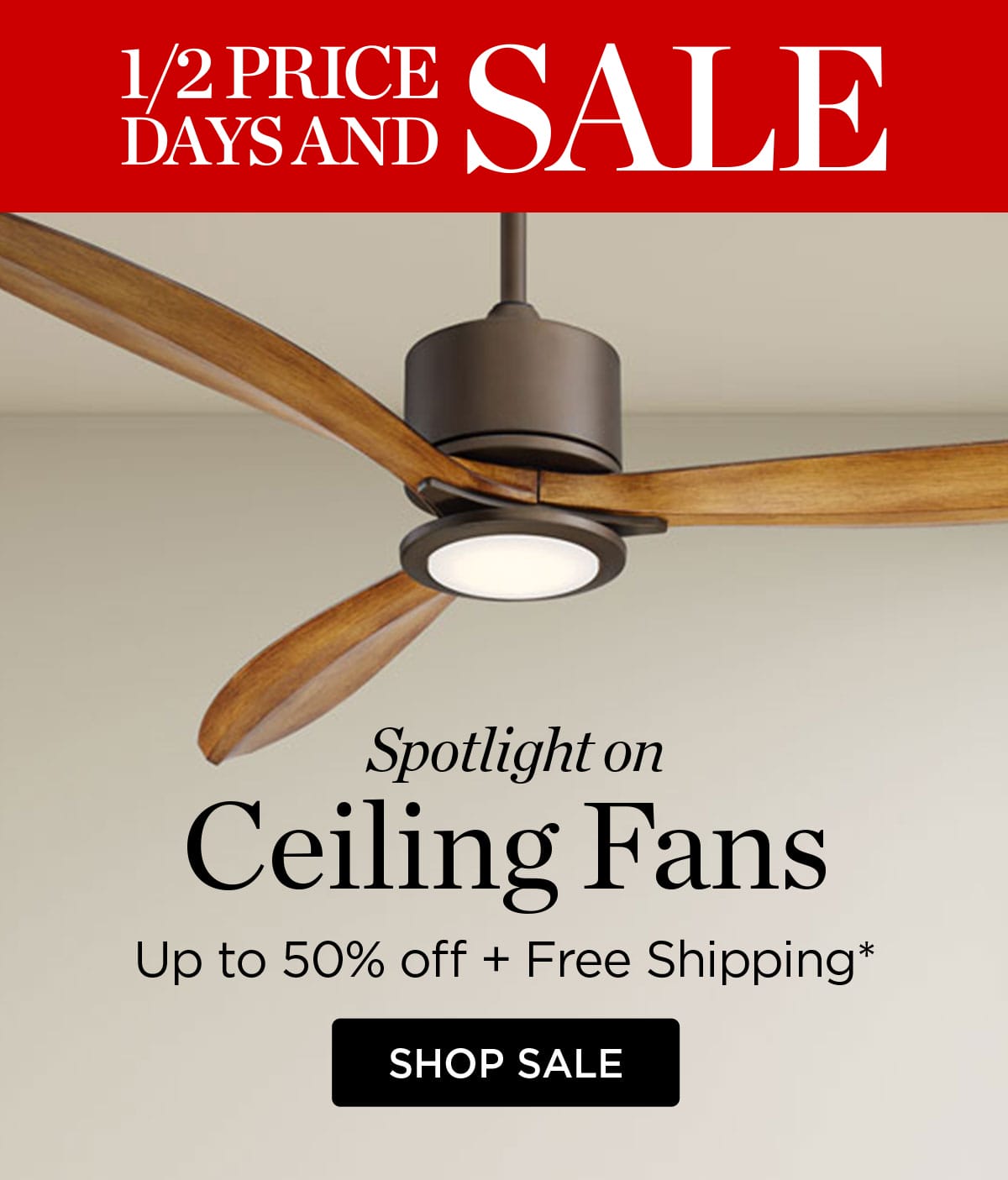 Half Price Days & Sale - Spotlight on Ceiling Fans - Up to 50% Off + Free Shipping* Shop Sale