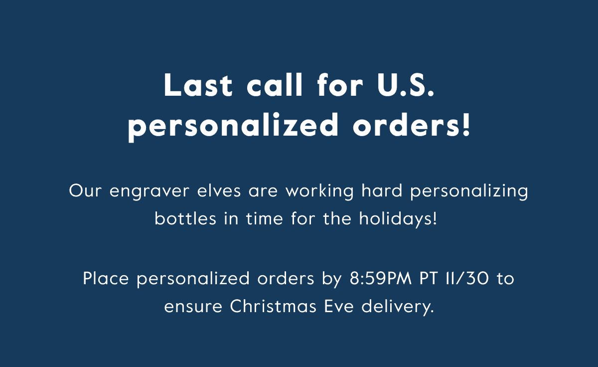 U.S. only - Place personalized orders by 8:59PM PT 11/30 to ensure Christmas Eve delivery.