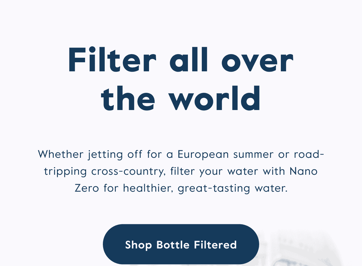 Whether jetting off for a European summer or road-tripping cross-country, filter your water with Nano Zero for healthier, great-tasting water. Click here to shop Bottle Filtered