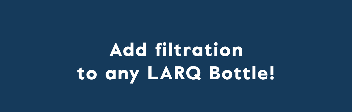 Add filtration to any LARQ Bottle!