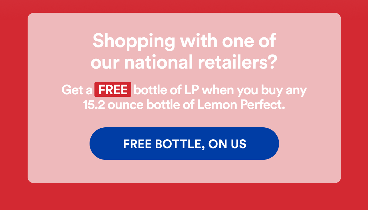 Shopping with one of our national retailers? | Get a FREE bottle of LP when you buy any 15.2 ounce bottle of Lemon Perfect. | FREE BOTTLE, ON US