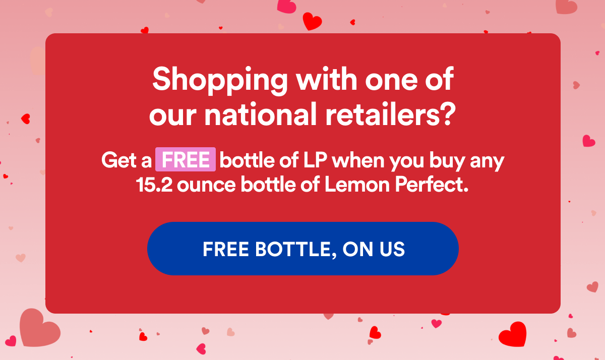 Shopping with one of our national retailers? Get a FREE bottle of LP when you buy any 15.2 ounce bottle of Lemon Perfect. | FREE BOTTLE, ON US