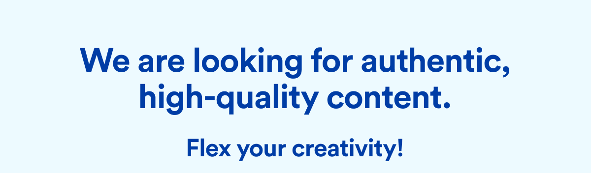 We are looking for authentic, high-quality content | Flex your creativity|