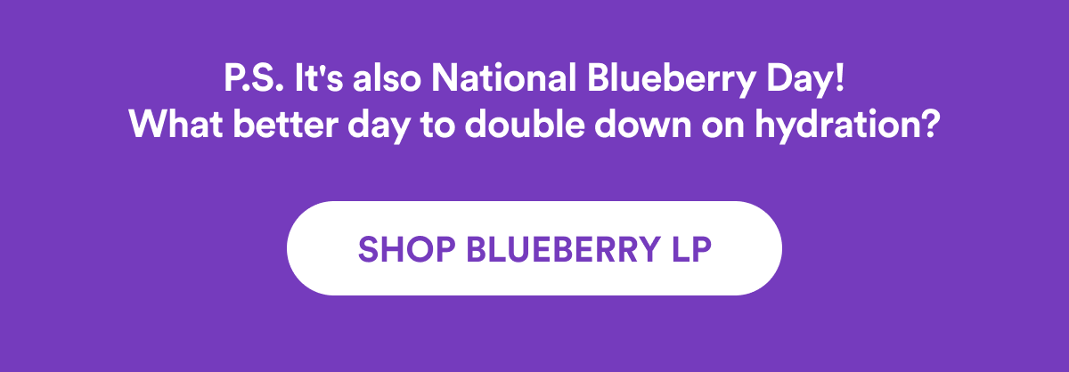 P.S. It's also National Blueberry Day! What better day to double down on hydration? | SHOP BLUEBERRY LP