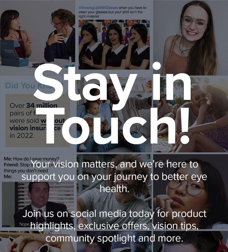 Stay in Touch! Your vision matters, and we're here to support you on your journey to better eye health. Join us on social media today for product highlights, exclusive offers, vision tips, community spotlight and more.