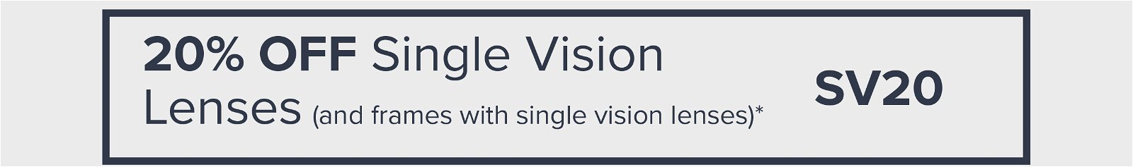 20% off single vision lenses (and frames with single vision lenses)* use Code SV20 at checkout.