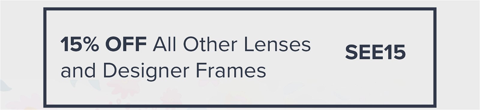 15% off all other lenses, designer brand frames, and contacts, use Code SEE15 at checkout.