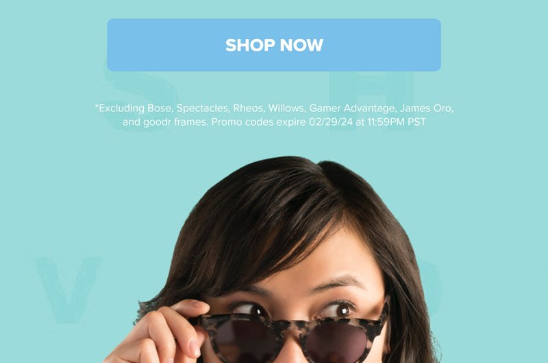 SHOP NOW *Excluding Bose, Spectacles, Rheos, Willows, Gamer Advantage, James Oro, and Goodr frames. Promo codes expire 02/29/24 at 11:59PM PST