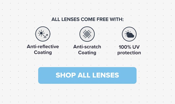 All lenses come free with: anti-reflective coating, anti-scratch coating and 100% UV protection. SHOP ALL LENSES